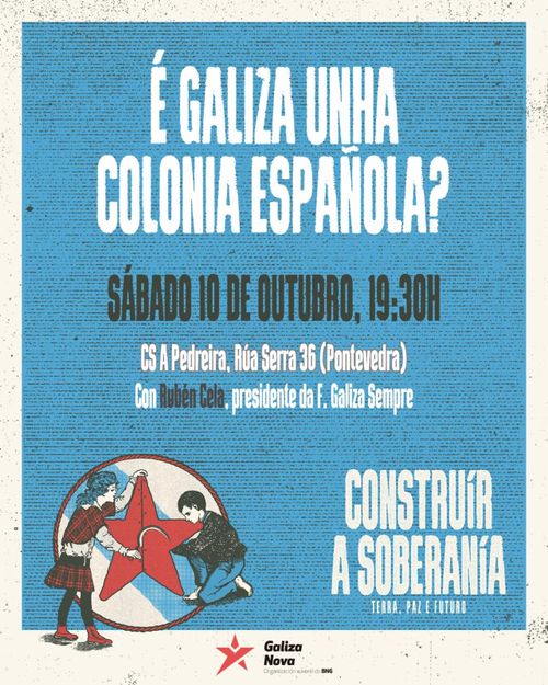 É Galiza unha colonia española?
Sábado 10 de outubro, 19:30h
CS A Pedreira, Rúa Serra 36 (Pontevedra)
Con Rubén Cela, presidente da F. Galiza Sempre
Construír a soberanía: Terra, paz e futuro
Organiza: Galiza Nova
