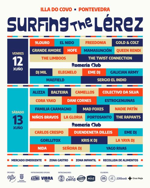 Illa do Covo Pontevedra
Surfing the Lérez
Venres 12 de xuño:
9Louro, El Nido, Freedonia, Gold & Colt, Grande Amore, Hofe, Mamasunción, Queen Rendi, The Limboos, The Twist Connection
Romería Club
DJ Mil, Elegnelo, Eme DJ, Galician Army, Maefield, Sergio el Indio
Sábado 13 de xuño:
Alizza, Balteira, Camellos, Colectivo da Silva, Cora Yako, Dani Cornes, Estrogenuinas, Familia Caamagno, Mad Foxes, Nadie Patín, Niños Bravos, La Gloria, Portosanto, The Rapants
Romería Club
Carlos Crespo, Duendeneta Dilleis, Eme DJ, Gorllitox, Kris K DJ, La Yaya DJ, Nida, Señora DJ, Yago Rivas